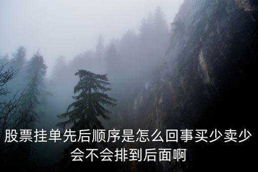 股票挂单先后顺序是怎么回事买少卖少会不会排到后面啊