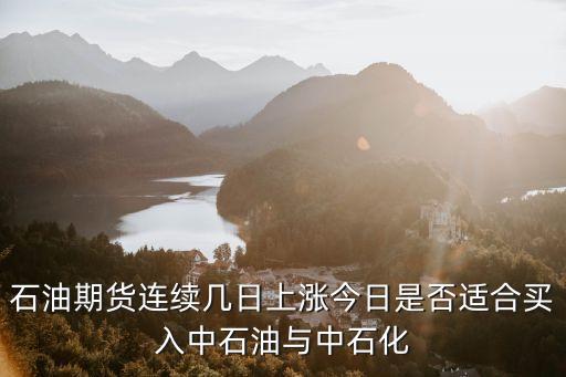 石油期货连续几日上涨今日是否适合买入中石油与中石化