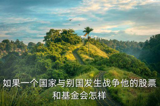如果一个国家与别国发生战争他的股票和基金会怎样