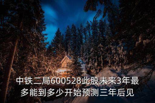 中铁二局600528此股未来3年最多能到多少开始预测三年后见