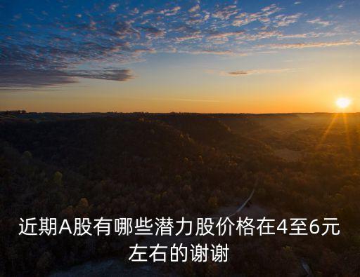 近期A股有哪些潜力股价格在4至6元左右的谢谢