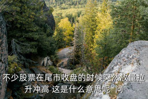 不少股票在尾市收盘的时候突然放量拉升冲高 这是什么意思呢  问