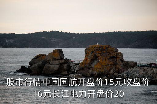 股市行情中国国航开盘价15元收盘价16元长江电力开盘价20