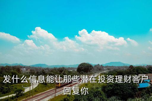 发什么信息能让那些潜在投资理财客户回复你