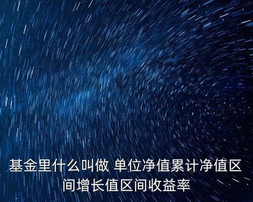 基金里什么叫做 单位净值累计净值区间增长值区间收益率