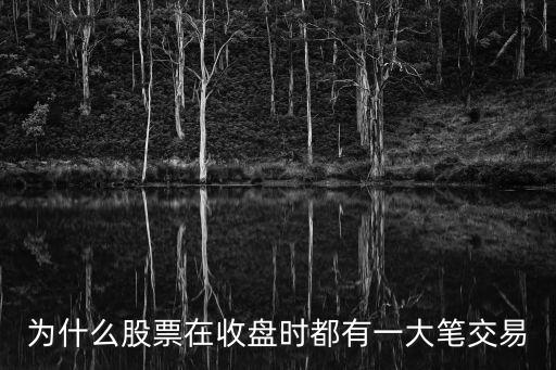 为什么股票在收盘时都有一大笔交易