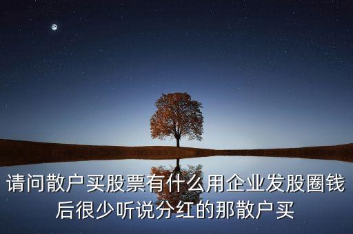 散户做股票有什么用处，请问散户买股票有什么用企业发股圈钱后很少听说分红的那散户买