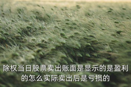 为什么股票一除权就亏，除权当日股票卖出账面是显示的是盈利的怎么实际卖出后是亏损的