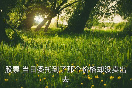 股票 当日委托到了那个价格却没卖出去