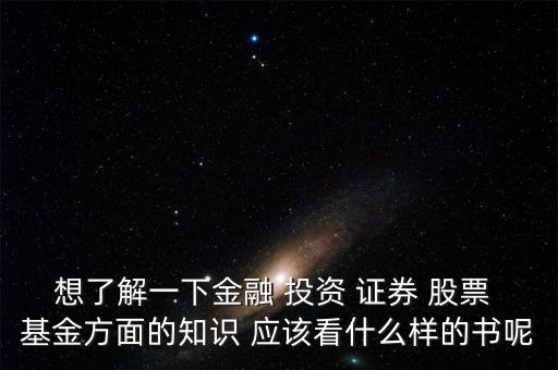 想了解一下金融 投资 证券 股票 基金方面的知识 应该看什么样的书呢