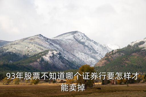 93年股票不知道哪个证券行要怎样才能卖掉