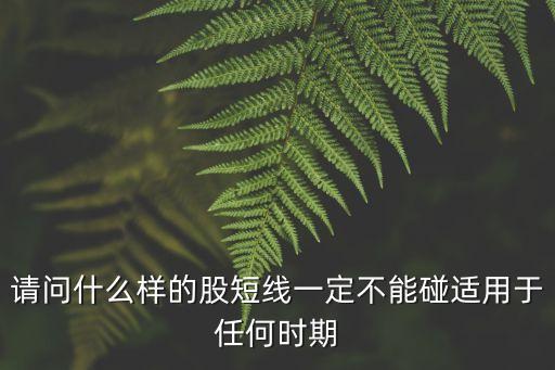请问什么样的股短线一定不能碰适用于任何时期
