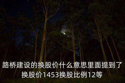 路桥建设的换股价什么意思里面提到了换股价1453换股比例12等