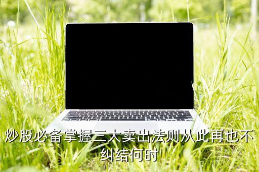 炒股必备掌握三大卖出法则从此再也不纠结何时