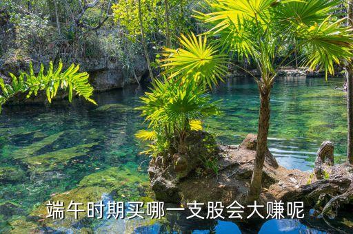 端午节前后什么股票会涨，端午节后哪些股票将涨停