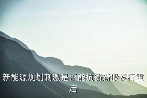 新能源规划刺激是否能抗衡新股发行重启