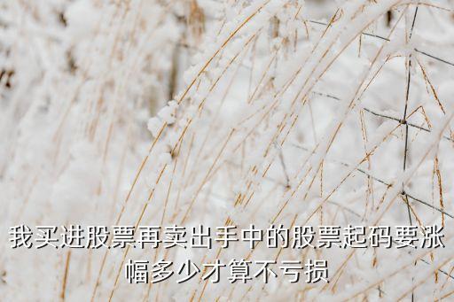 我买进股票再卖出手中的股票起码要涨幅多少才算不亏损