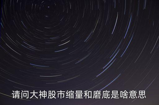 请问大神股市缩量和磨底是啥意思