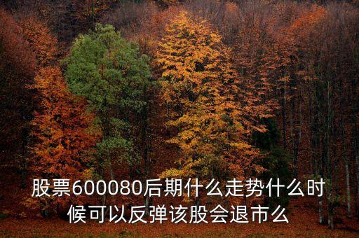 股票600080后期什么走势什么时候可以反弹该股会退市么