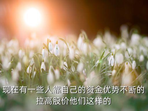 现在有一些人靠自己的资金优势不断的拉高股价他们这样的