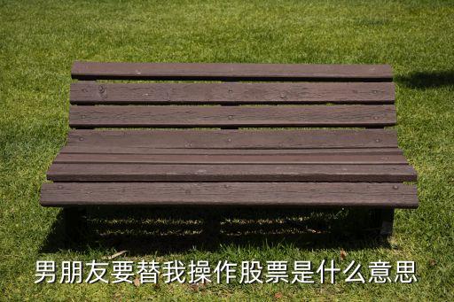 男朋友要替我操作股票是什么意思