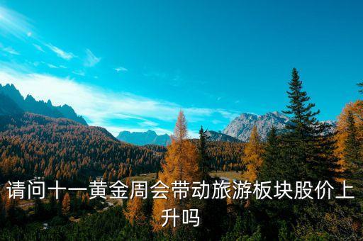 请问十一黄金周会带动旅游板块股价上升吗