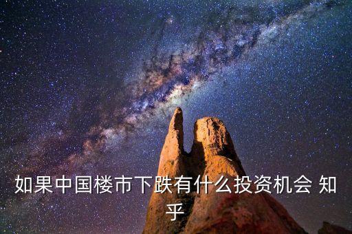 如果中国楼市下跌有什么投资机会 知乎