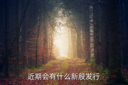 近期会有什么新股发行