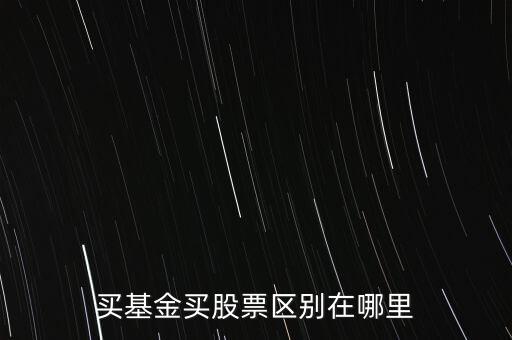 买股票和买基金有什么差别，买基金买股票区别在哪里
