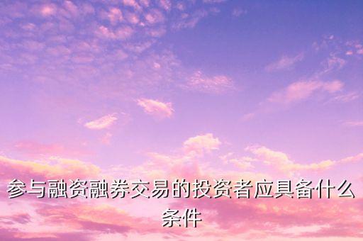 参与融资融券交易的投资者应具备什么条件