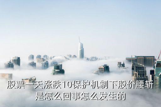 股票一天涨跌10保护机制下股价腰斩是怎么回事怎么发生的