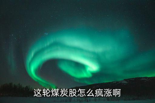 煤炭股票为什么涨了一年，这轮煤炭股怎么疯涨啊