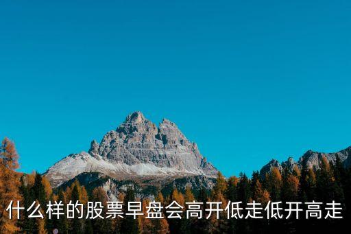 什么样的股票早盘会高开低走低开高走