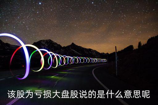 该股为亏损大盘股说的是什么意思呢