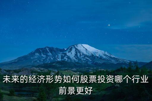 未来的经济形势如何股票投资哪个行业前景更好