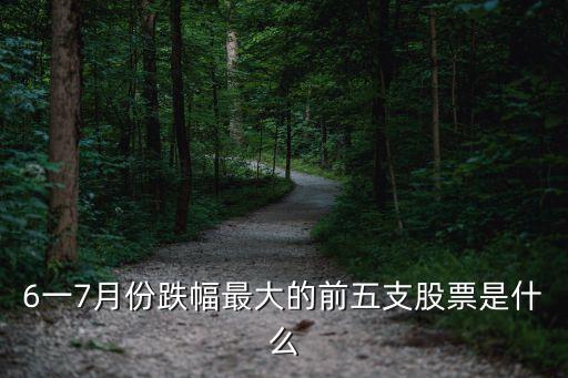 6一7月份跌幅最大的前五支股票是什么