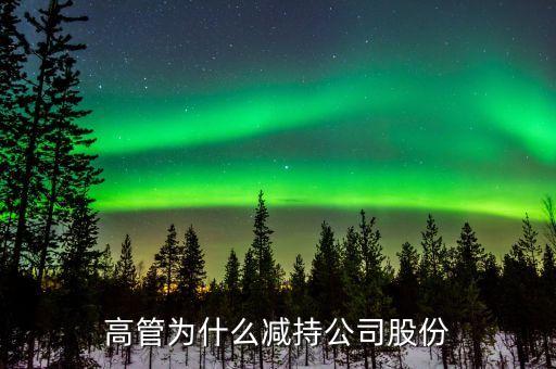 企业高管为什么减持股票，公司高管家属为什么减持公司股份是公司经