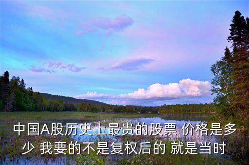 中国A股历史上最贵的股票 价格是多少 我要的不是复权后的 就是当时