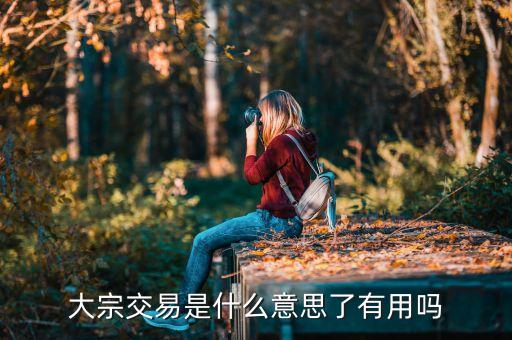 股票大宗交易是做什么的，大宗交易是什么意思了有用吗