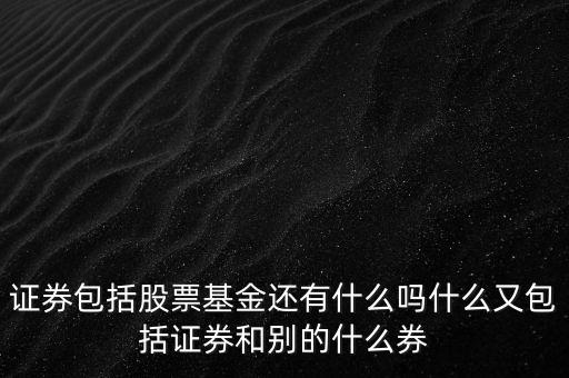 证券包括股票基金还有什么吗什么又包括证券和别的什么券