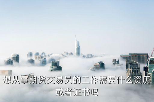 想从事期货交易员的工作需要什么资历或者证书吗