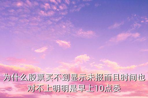 为什么股票买不到显示未报而且时间也对不上明明是早上10点委