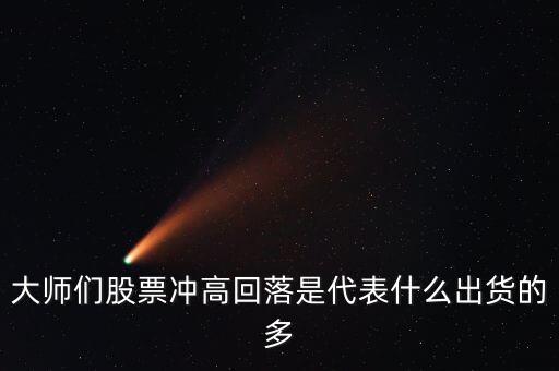 大师们股票冲高回落是代表什么出货的多