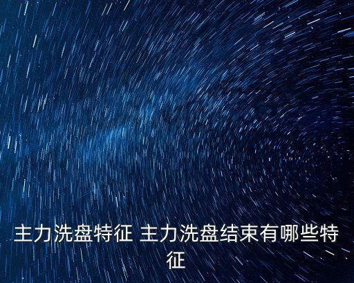主力洗盘特征 主力洗盘结束有哪些特征