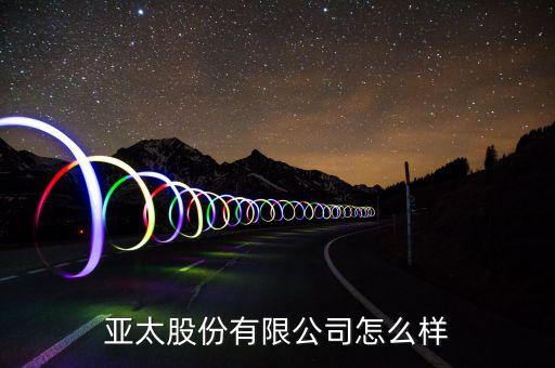 亚太股份股票是做什么的，亚太股份有限公司怎么样