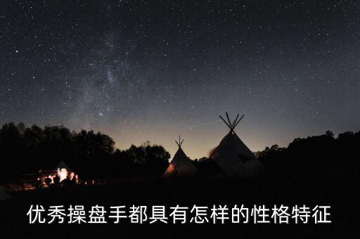 股票操盘手有什么特征呢，优秀操盘手都具有怎样的性格特征
