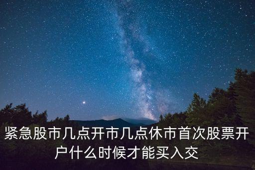 紧急股市几点开市几点休市首次股票开户什么时候才能买入交