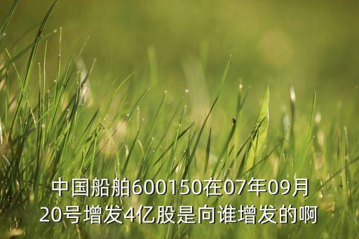中国船舶600150在07年09月20号增发4亿股是向谁增发的啊