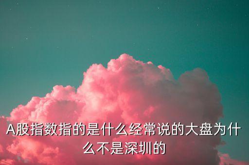 A股指数指的是什么经常说的大盘为什么不是深圳的