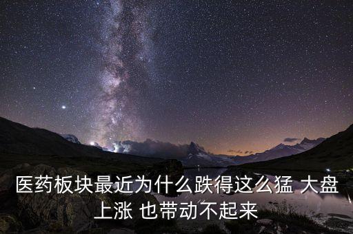 医药板块最近为什么跌得这么猛 大盘上涨 也带动不起来